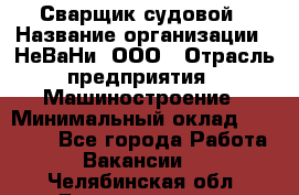 Сварщик судовой › Название организации ­ НеВаНи, ООО › Отрасль предприятия ­ Машиностроение › Минимальный оклад ­ 70 000 - Все города Работа » Вакансии   . Челябинская обл.,Еманжелинск г.